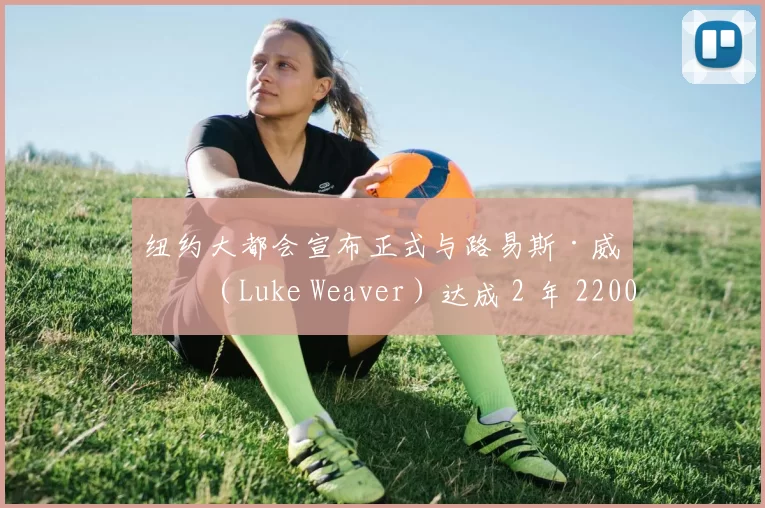 纽约大都会宣布正式与路易斯·威弗（Luke Weaver）达成 2 年 2200 万美元续约协议