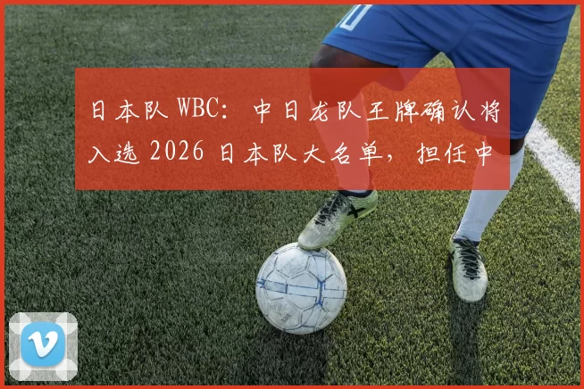 日本队 WBC：中日龙队王牌确认将入选 2026 日本队大名单，担任中继关键角色