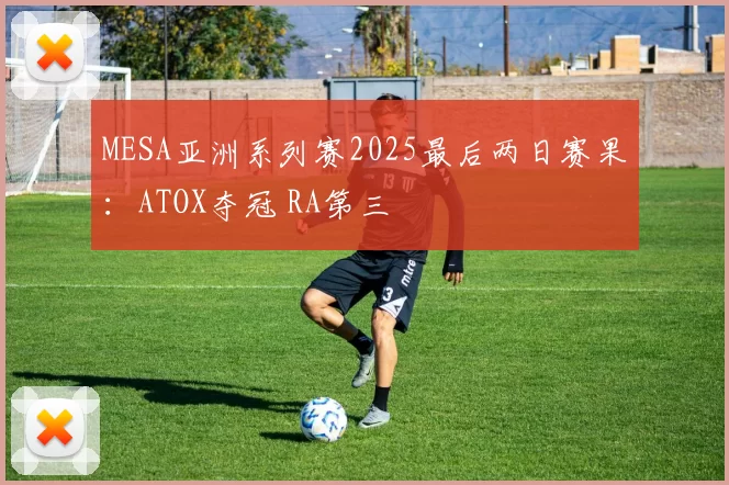 MESA亚洲系列赛2025最后两日赛果：ATOX夺冠 RA第三