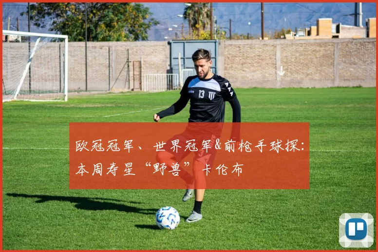 欧冠冠军、世界冠军&前枪手球探：本周寿星“野兽”卡伦布