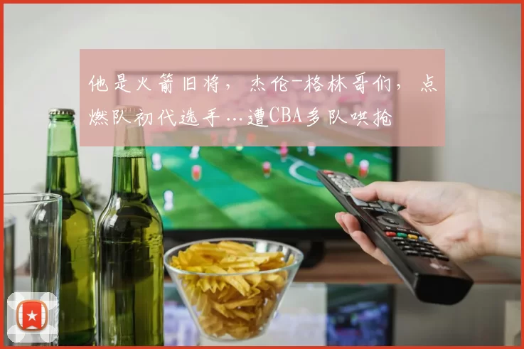 他是火箭旧将，杰伦-格林哥们，点燃队初代选手…遭CBA多队哄抢