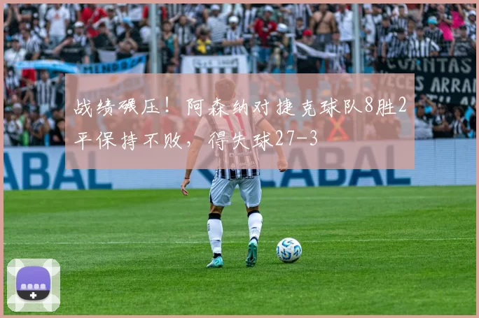 战绩碾压！阿森纳对捷克球队8胜2平保持不败，得失球27-3