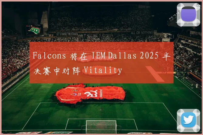 Falcons 将在 IEM Dallas 2025 半决赛中对阵 Vitality