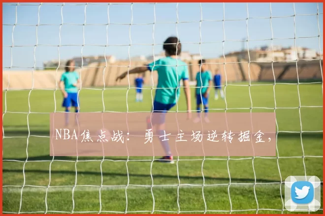 NBA焦点战：勇士主场逆转掘金,