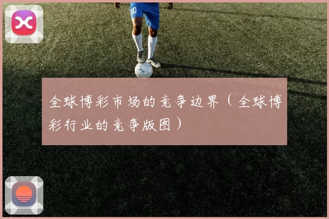 全球博彩市场的竞争边界（全球博彩行业的竞争版图）