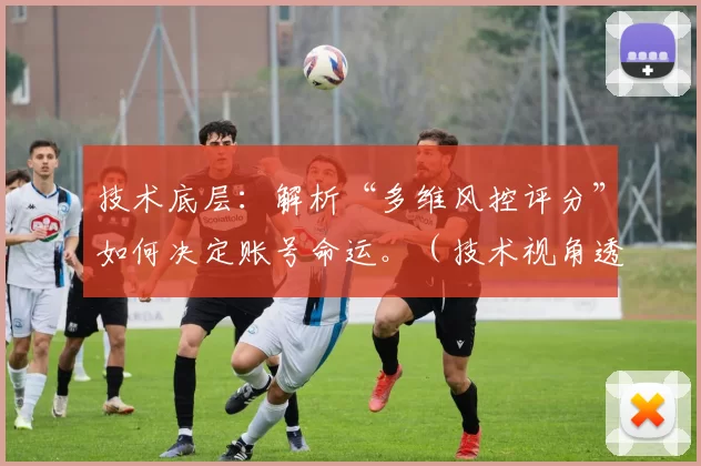 技术底层：解析“多维风控评分”如何决定账号命运。（技术视角透析：多维风控评分如何塑造账号走向）