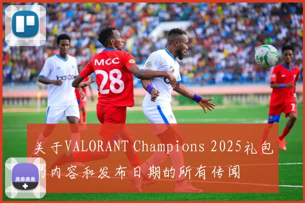 关于VALORANT Champions 2025礼包的内容和发布日期的所有传闻