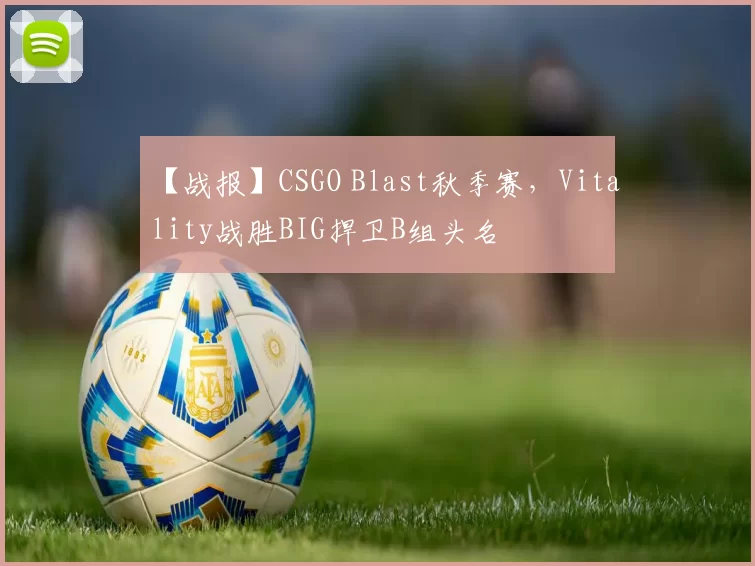 【战报】CSGO Blast秋季赛，Vitality战胜BIG捍卫B组头名