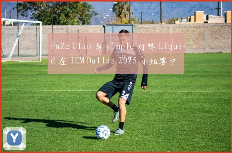 FaZe Clan 与 s1mple 对阵 Liquid 在 IEM Dallas 2025 小组赛中