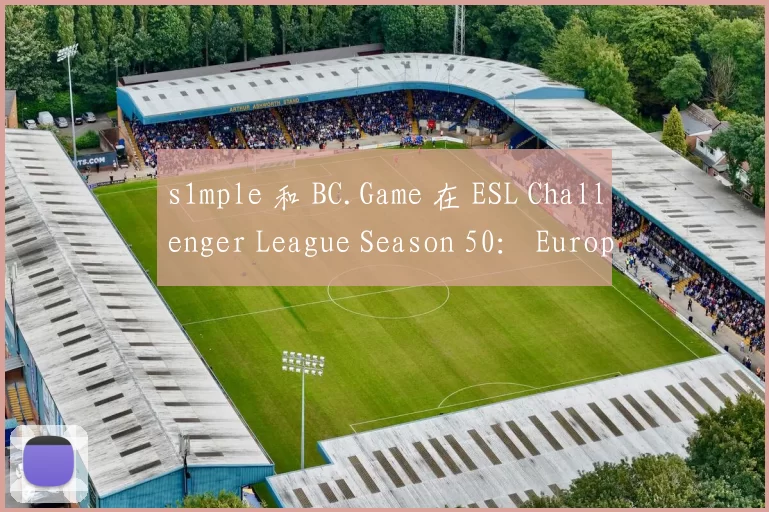 s1mple 和 BC.Game 在 ESL Challenger League Season 50： Europe - Cup 2 中获胜