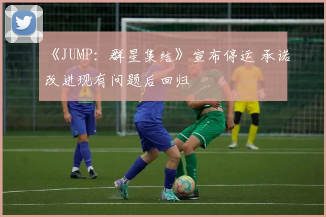 《JUMP：群星集结》宣布停运 承诺改进现有问题后回归